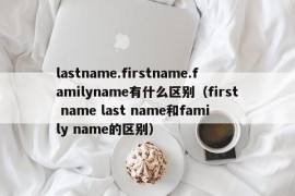 lastname.firstname.familyname有什么区别（first name last name和family name的区别）