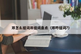 邓怎么组词邓组词盘点（邓咋组词?）