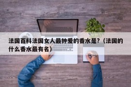 法国百科法国女人最钟爱的香水是?（法国的什么香水最有名）