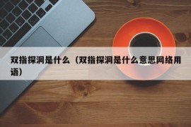 双指探洞是什么（双指探洞是什么意思网络用语）