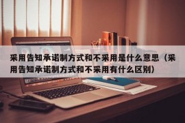 采用告知承诺制方式和不采用是什么意思（采用告知承诺制方式和不采用有什么区别）