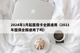 2024年1月起医保卡全国通用（2021年医保全国通用了吗）