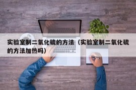 实验室制二氧化硫的方法（实验室制二氧化硫的方法加热吗）