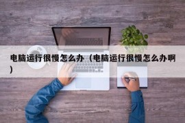 电脑运行很慢怎么办（电脑运行很慢怎么办啊）