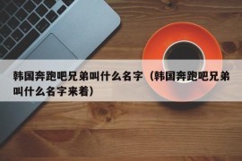 韩国奔跑吧兄弟叫什么名字（韩国奔跑吧兄弟叫什么名字来着）