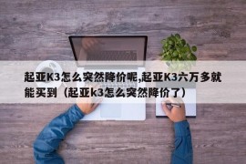 起亚K3怎么突然降价呢,起亚K3六万多就能买到（起亚k3怎么突然降价了）