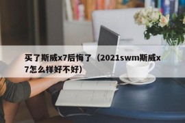 买了斯威x7后悔了（2021swm斯威x7怎么样好不好）