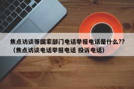 焦点访谈等国家部门电话举报电话是什么??（焦点访谈电话举报电话 投诉电话）