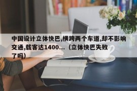 中国设计立体快巴,横跨两个车道,却不影响交通,载客达1400...（立体快巴失败了吗）