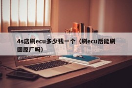 4s店刷ecu多少钱一个（刷ecu后能刷回原厂吗）