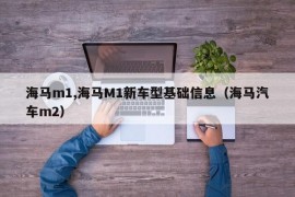 海马m1,海马M1新车型基础信息（海马汽车m2）