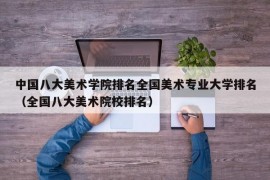 中国八大美术学院排名全国美术专业大学排名（全国八大美术院校排名）