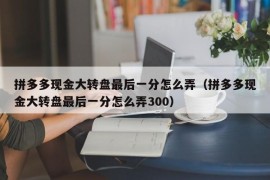 拼多多现金大转盘最后一分怎么弄（拼多多现金大转盘最后一分怎么弄300）