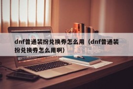 dnf普通装扮兑换券怎么用（dnf普通装扮兑换券怎么用啊）