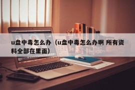 u盘中毒怎么办（u盘中毒怎么办啊 所有资料全部在里面）