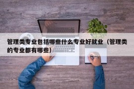 管理类专业包括哪些什么专业好就业（管理类的专业都有哪些）