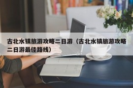 古北水镇旅游攻略二日游（古北水镇旅游攻略二日游最佳路线）