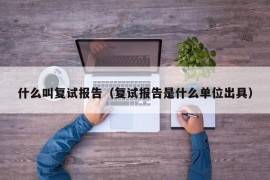 什么叫复试报告（复试报告是什么单位出具）