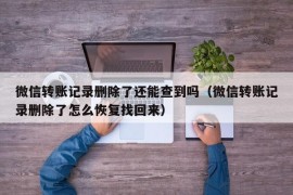 微信转账记录删除了还能查到吗（微信转账记录删除了怎么恢复找回来）