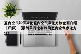 室内空气如何净化室内空气净化方法全面介绍【详解】（最简单行之有效的室内空气净化方法）