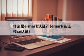 什么是e-mark认证?（emark认证和ce认证）