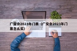 广交会2023年门票（广交会2023年门票怎么买）