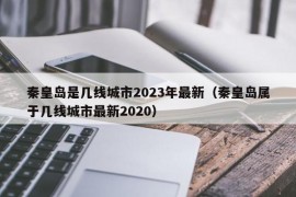 秦皇岛是几线城市2023年最新（秦皇岛属于几线城市最新2020）