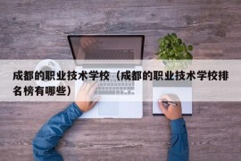 成都的职业技术学校（成都的职业技术学校排名榜有哪些）