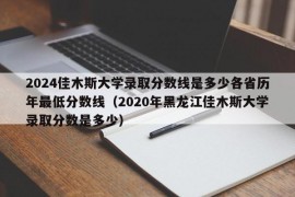 2024佳木斯大学录取分数线是多少各省历年最低分数线（2020年黑龙江佳木斯大学录取分数是多少）