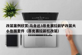 改装案例欣赏:马自达3昂克赛拉前铲改装大小包围套件（昂克赛拉前杠改装）