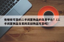 有哪些可靠的二手闲置物品的交易平台?（二手闲置物品交易网卖旧物品可靠吗）