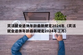 灵活就业退休年龄最新规定2024年（灵活就业退休年龄最新规定2024年江苏）