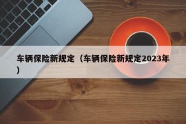 车辆保险新规定（车辆保险新规定2023年）