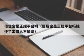 借贷宝是正规平台吗（借贷宝是正规平台吗钱还了出借人不销条）