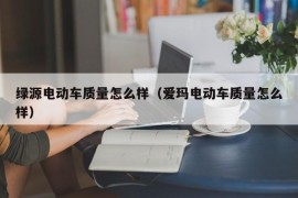 绿源电动车质量怎么样（爱玛电动车质量怎么样）