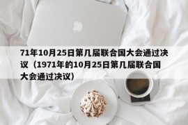 71年10月25日第几届联合国大会通过决议（1971年的10月25日第几届联合国大会通过决议）