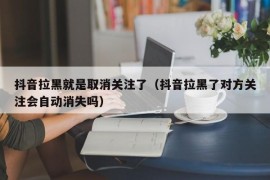 抖音拉黑就是取消关注了（抖音拉黑了对方关注会自动消失吗）