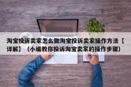 淘宝投诉卖家怎么做淘宝投诉卖家操作方法【详解】（小编教你投诉淘宝卖家的操作步骤）