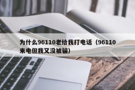 为什么96110老给我打电话（96110来电但我又没被骗）