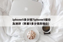 iphone5多少钱?iphone5报价及测评（苹果5多少钱市场价）