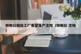 特斯拉回应工厂有望落户沈阳（特斯拉 沈阳）