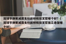 双球节弹簧减震支柱前桥和双叉臂哪个好?（双球节弹簧减震支柱前桥和双叉臂独立悬架哪个好）