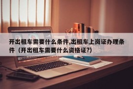 开出租车需要什么条件,出租车上岗证办理条件（开出租车需要什么资格证?）