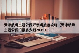 天津航母主题公园好玩吗旅游攻略（天津航母主题公园门票多少钱2019）