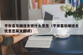 平安喜乐顺遂无忧什么意思（平安喜乐顺遂无忧意思英文翻译）