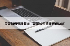 歪歪如何管理频道（歪歪如何管理频道功能）