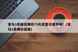 宝马3系疯狂降价!5大优惠引爆市场!（宝马3系降价促销）