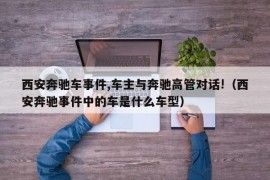 西安奔驰车事件,车主与奔驰高管对话!（西安奔驰事件中的车是什么车型）