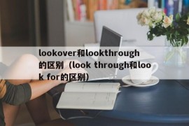 lookover和lookthrough的区别（look through和look for的区别）