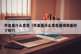 开盘是什么意思（开盘是什么意思是楼房盖好了吗?）